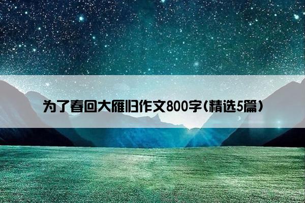 为了春回大雁归作文800字(精选5篇)
